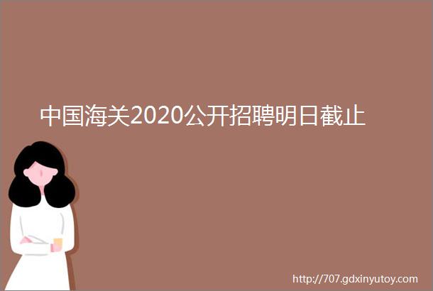 中国海关2020公开招聘明日截止
