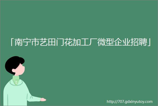 「南宁市艺田门花加工厂微型企业招聘」