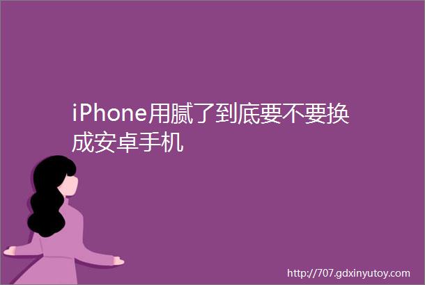 iPhone用腻了到底要不要换成安卓手机