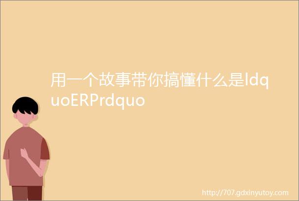 用一个故事带你搞懂什么是ldquoERPrdquo