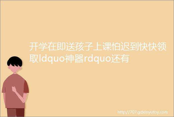 开学在即送孩子上课怕迟到快快领取ldquo神器rdquo还有头盔豆浆机套装免费送给你