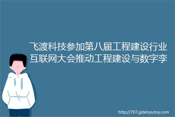 飞渡科技参加第八届工程建设行业互联网大会推动工程建设与数字孪生技术融合发展