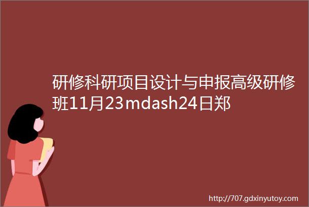 研修科研项目设计与申报高级研修班11月23mdash24日郑州