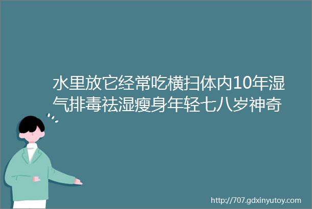 水里放它经常吃横扫体内10年湿气排毒祛湿瘦身年轻七八岁神奇