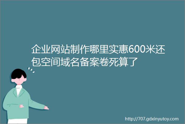 企业网站制作哪里实惠600米还包空间域名备案卷死算了